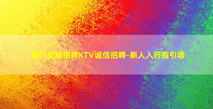 厦门夜场招聘KTV诚信招聘-新人入行指引塔