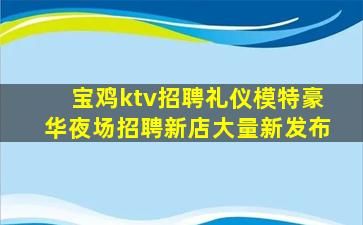 宝鸡ktv招聘礼仪模特豪华夜场招聘新店大量新发布