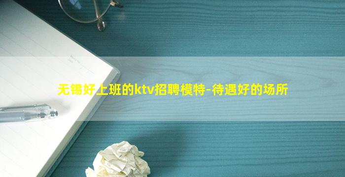 无锡好上班的ktv招聘模特-待遇好的场所
